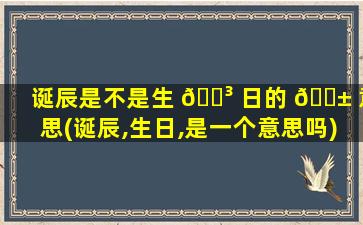 诞辰是不是生 🐳 日的 🐱 意思(诞辰,生日,是一个意思吗)
